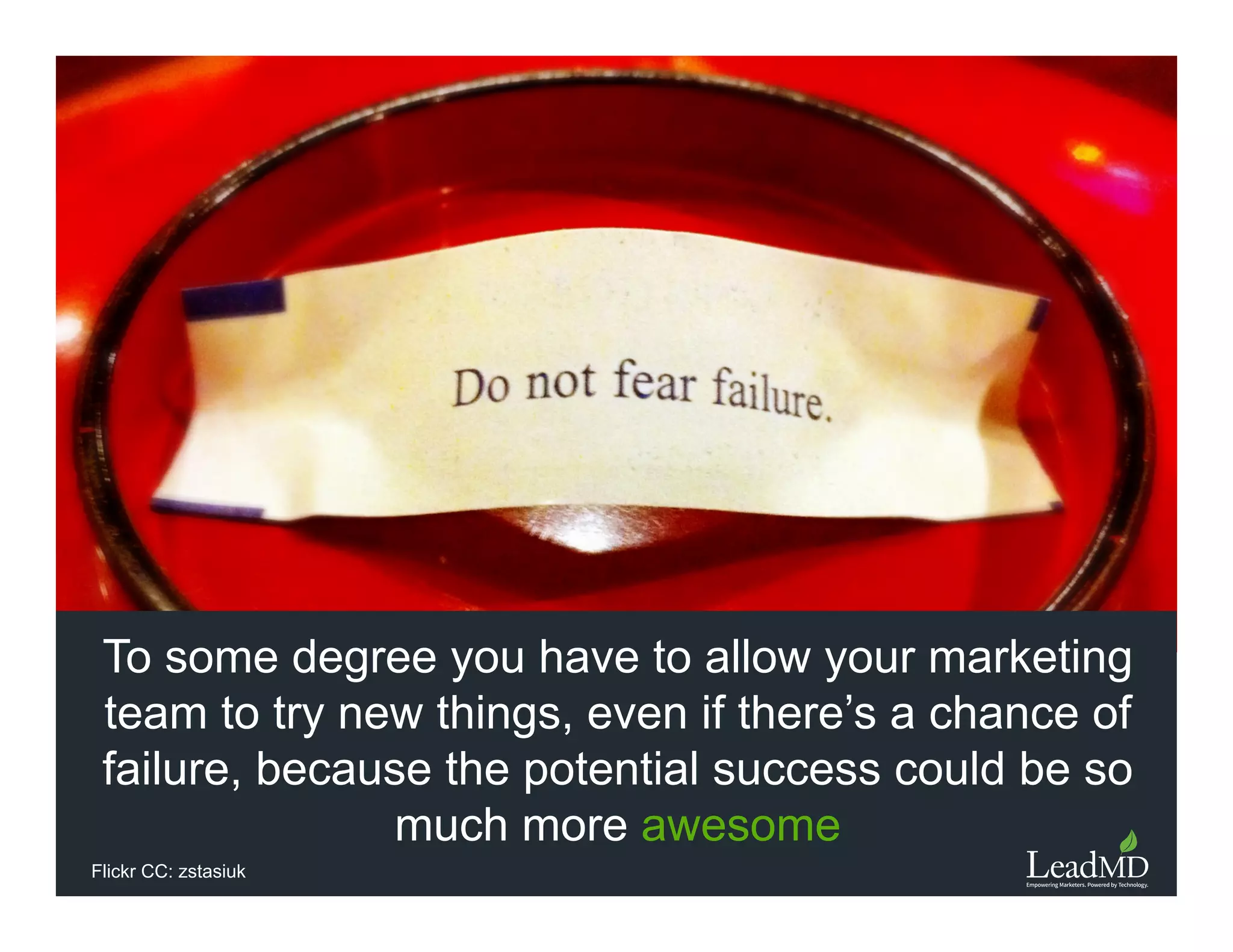 To some degree you have to allow your marketing
team to try new things, even if there’s a chance of
failure, because the potential success could be so
much more awesome
Flickr CC: zstasiuk
 