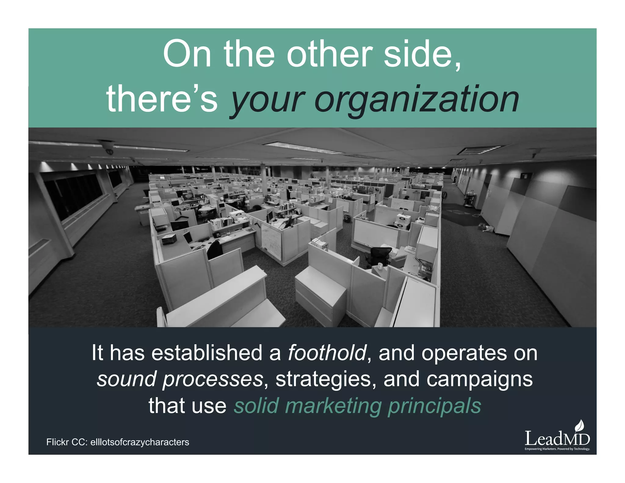 On the other side,
there’s your organization 
It has established a foothold, and operates on
sound processes, strategies, and campaigns that
use solid marketing principals
Flickr CC: elllotsofcrazycharacters
 