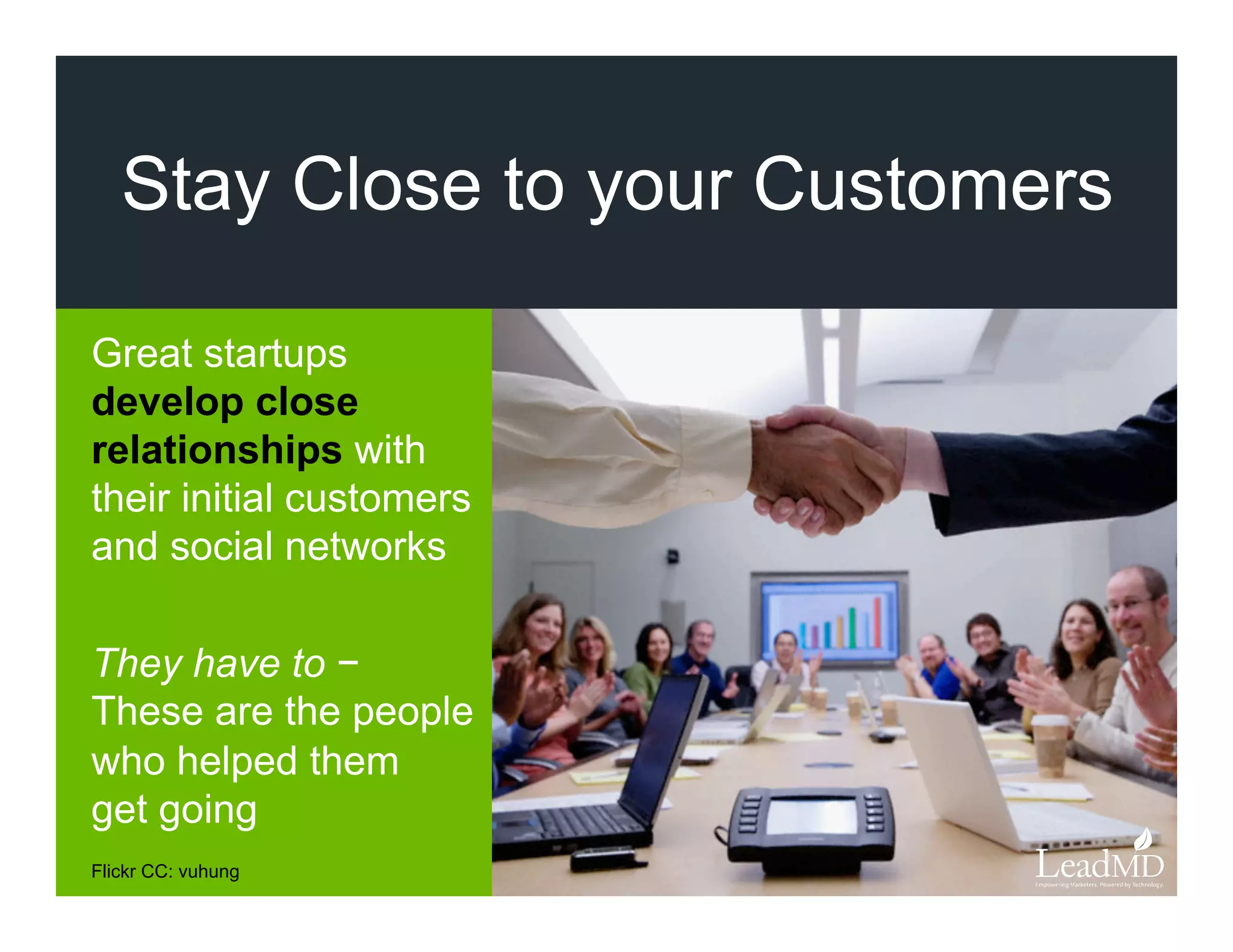 Stay Close to your Customers
Great startups
develop close
relationships with
their initial customers
and social networks
They have to −
These are the people
who helped them
get going
Flickr CC: vuhung
 
