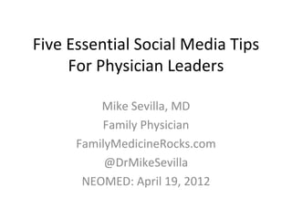 Five Essential Social Media Tips
     For Physician Leaders

          Mike Sevilla, MD
          Family Physician
      FamilyMedicineRocks.com
           @DrMikeSevilla
       NEOMED: April 19, 2012
 