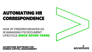 ACCENTURE SOFTWARE FOR
HUMAN CAPITAL MANAGEMENT
AUTOMATING HR
CORRESPONDENCE
HOW ZF FRIEDRICHSHAFEN AG
IS MANAGING ITS DOCUMENT
LIFECYCLE SINCE SEVEN YEARS.
 