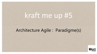 kraft me up #5
Architecture Agile : Paradigme(s)
 