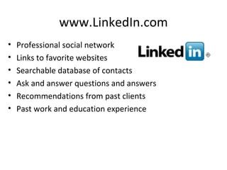 www.LinkedIn.com Professional social network Links to favorite websites Searchable database of contacts Ask and answer questions and answers Recommendations from past clients Past work and education experience 