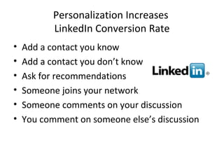 Personalization Increases  LinkedIn Conversion Rate Add a contact you know Add a contact you don’t know Ask for recommendations Someone joins your network Someone comments on your discussion You comment on someone else’s discussion 