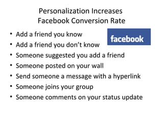 Personalization Increases  Facebook Conversion Rate Add a friend you know Add a friend you don’t know Someone suggested you add a friend Someone posted on your wall Send someone a message with a hyperlink Someone joins your group Someone comments on your status update 