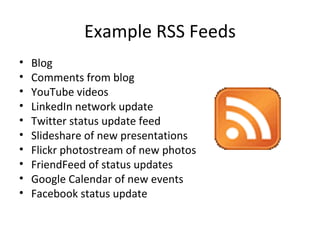 Example RSS Feeds Blog Comments from blog YouTube videos LinkedIn network update Twitter status update feed Slideshare of new presentations Flickr photostream of new photos FriendFeed of status updates Google Calendar of new events Facebook status update 