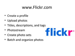 www.Flickr.com  Create a profile Upload photos Titles, descriptions, and tags Photostream Create photo sets Batch and organize photos 