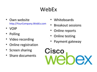WebEx Own website  http://YourCompany.WebEx.com   VOIP Polling Video recording Online registration Screen sharing  Share documents Whiteboards Breakout sessions Online reports Online testing Payment gateway 