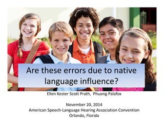 Are these errors due to native 
language influence?
Ellen Kester Scott Prath,  Phuong Palafox
November 20, 2014
American Speech‐Language Hearing Association Convention
Orlando, Florida
 