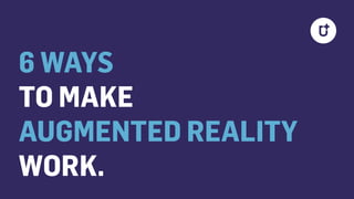6 WAYS
TO MAKE
AUGMENTED REALITY
WORK.
 