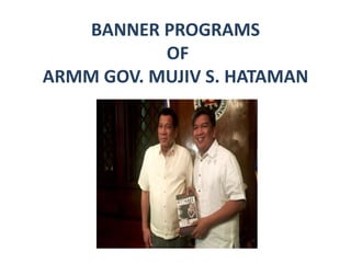BANNER PROGRAMS
OF
ARMM GOV. MUJIV S. HATAMAN
 