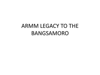 ARMM LEGACY TO THE
BANGSAMORO
 