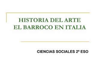 HISTORIA DEL ARTE
EL BARROCO EN ITALIA
CIENCIAS SOCIALES 2º ESO
 