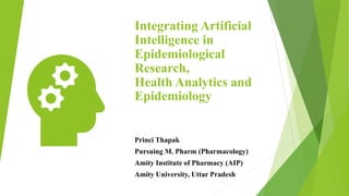 Integrating Artificial
Intelligence in
Epidemiological
Research,
Health Analytics and
Epidemiology
Princi Thapak
Pursuing M. Pharm (Pharmacology)
Amity Institute of Pharmacy (AIP)
Amity University, Uttar Pradesh
 