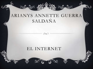 ARIANYS ANNETTE GUERRA
SALDAÑA
EL INTERNET
 