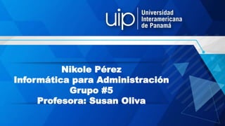 Nikole Pérez
Informática para Administración
Grupo #5
Profesora: Susan Oliva
 