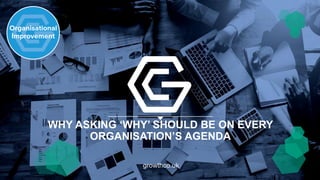 growthco.uk
WHY ASKING ‘WHY’ SHOULD BE ON EVERY
ORGANISATION’S AGENDA
growthco.uk
 