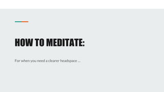 HOW TO MEDITATE:
For when you need a clearer headspace …
 