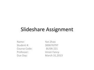 Slideshare Assignment

Name:          Yan Zhao
Student #:     300676797
Course Code:    BUSN 221
Professor:     Imran Fancy
Due Day:       March 31,2013
 