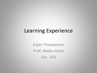 Learning Experience

   Kajan Thayaparan
   Prof: Nadia Jones
        Sec. 103
 