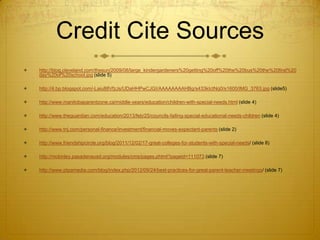 Credit Cite Sources


http://blog.cleveland.com/thesun/2009/08/large_kindergardeners%20getting%20off%20the%20bus%20the%20first%20
day%20of%20school.jpg (slide 5)



http://4.bp.blogspot.com/-Laiu88VfzJs/UDaHHPwCJGI/AAAAAAAAHBg/s433kIctNq0/s1600/IMG_3763.jpg (slide5)



http://www.manitobaparentzone.ca/middle-years/education/children-with-special-needs.html (slide 4)



http://www.theguardian.com/education/2013/feb/25/councils-failing-special-educational-needs-children (slide 4)



http://www.tnj.com/personal-finance/investment/financial-moves-expectant-parents (slide 2)



http://www.friendshipcircle.org/blog/2011/12/02/17-great-colleges-for-students-with-special-needs/ (slide 8)



http://mckinley.pasadenausd.org/modules/cms/pages.phtml?pageid=111073 (slide 7)



http://www.ptpamedia.com/blog/index.php/2012/09/24/best-practices-for-great-parent-teacher-meetings/ (slide 7)

 