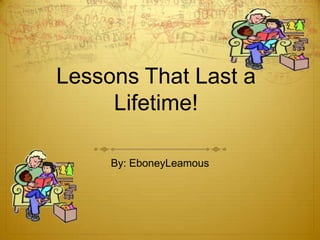 Lessons That Last a
Lifetime!
By: EboneyLeamous

 