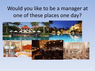 Would you like to be a manager at
one of these places one day?

 