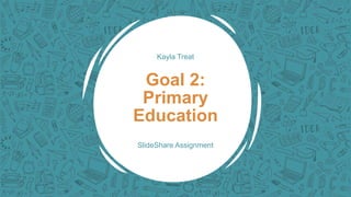 Kayla Treat
Goal 2:
Primary
Education
SlideShare Assignment
 