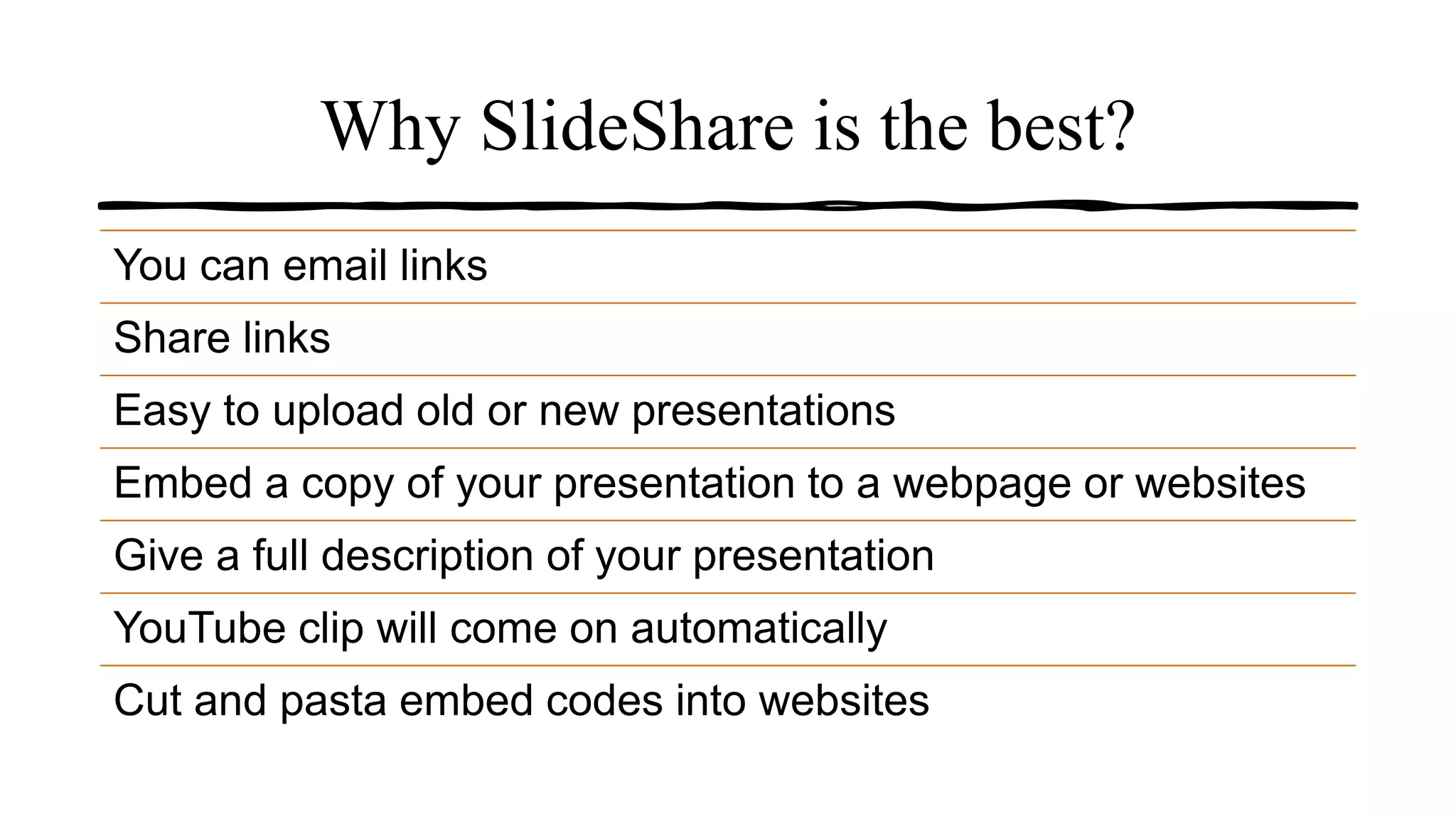 Why SlideShare is the best?
You can email links
Share links
Easy to upload old or new presentations
Embed a copy of your presentation to a webpage or websites
Give a full description of your presentation
YouTube clip will come on automatically
Cut and pasta embed codes into websites
 