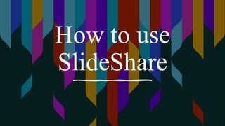 How to use
SlideShare
 