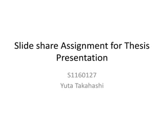 Slide share Assignment for Thesis
           Presentation
             S1160127
           Yuta Takahashi
 