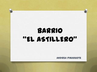 BARRIO
“EL ASTILLERO”

        Andrea Pinargote
 