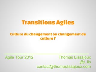Transitions Agiles
  Culture du changement ou changement de
                  culture ?



Agile Tour 2012              Thomas Lissajoux
                                        @t_lis
                  contact@thomaslissajoux.com
 