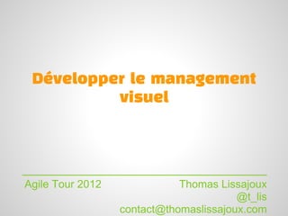 Développer le management
          visuel



Agile Tour 2012              Thomas Lissajoux
                                        @t_lis
                  contact@thomaslissajoux.com
 
