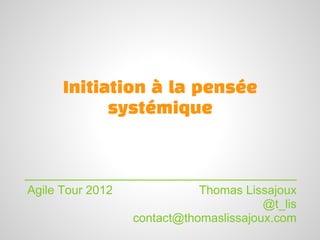 Initiation à la pensée
            systémique



Agile Tour 2012              Thomas Lissajoux
                                        @t_lis
                  contact@thomaslissajoux.com
 