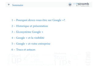Sommaire
1 – Pourquoi devez-vous être sur Google +?
2 – Historique et présentation
3 – L’écosystème Google +
4 – Google + ...