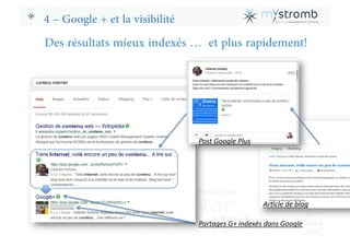 4 – Google + et la visibilité
Post	
  Google	
  Plus	
  
Partages	
  G+	
  indexés	
  dans	
  Google	
  
Des résultats mie...
