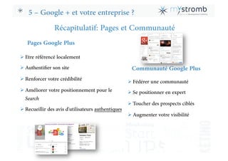 5 – Google + et votre entreprise ?
Récapitulatif: Pages et Communauté
! Etre référencé localement
! Authentiﬁer son site
!...