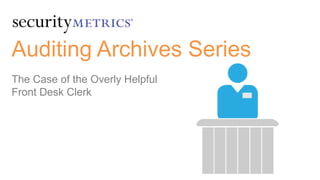Auditing Archives Series
The Case of the Overly Helpful
Front Desk Clerk
 