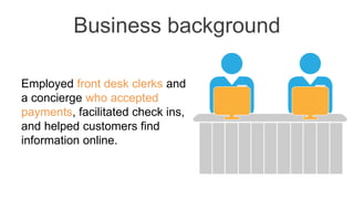 Business background
Employed front desk clerks and
a concierge who accepted
payments, facilitated check ins,
and helped cu...