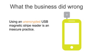 What the business did wrong
Using an unencrypted USB
magnetic stripe reader is an
insecure practice.
 