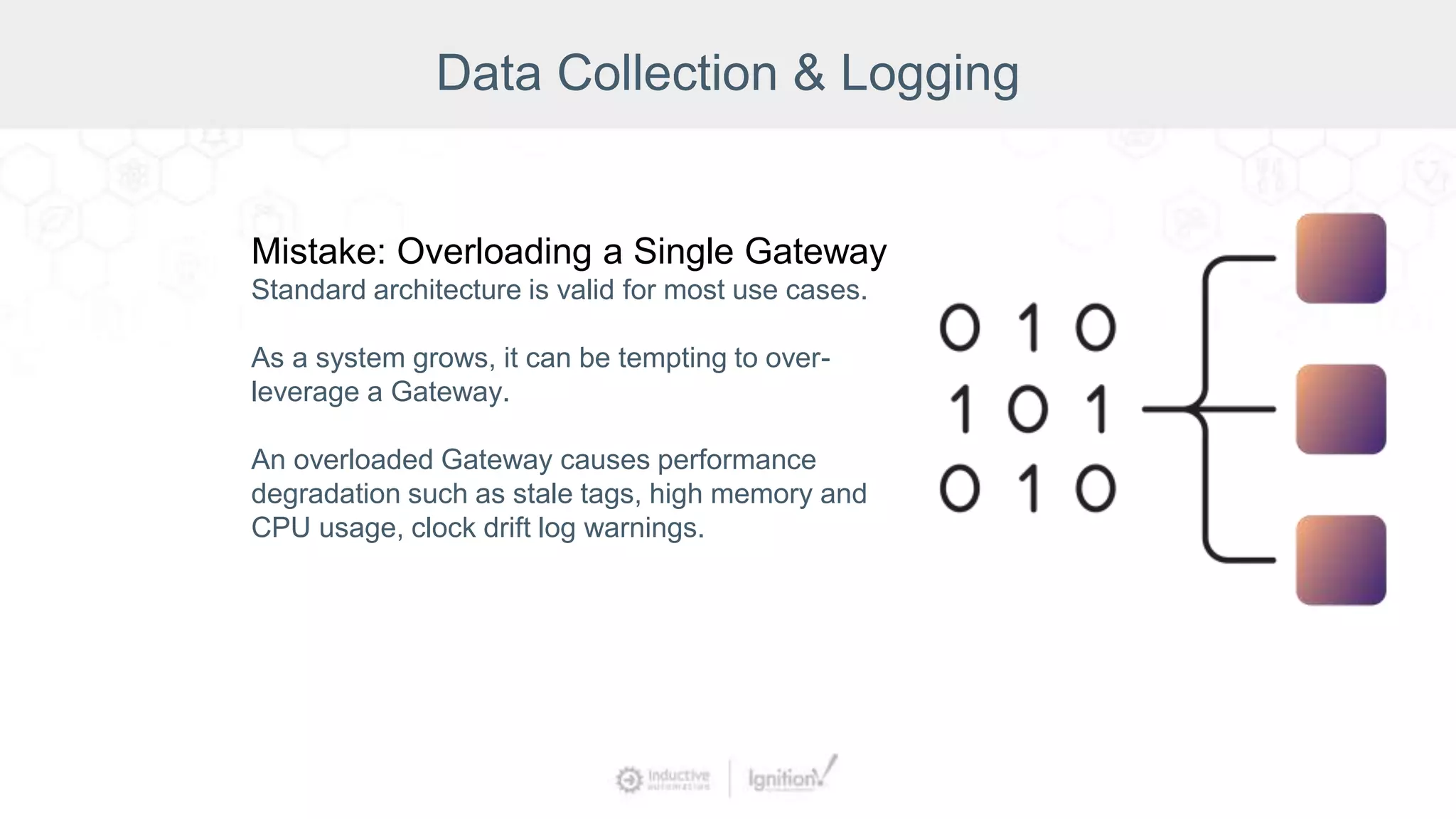 Data Collection & Logging
Mistake: Overloading a Single Gateway
Standard architecture is valid for most use cases.
As a system grows, it can be tempting to over-
leverage a Gateway.
An overloaded Gateway causes performance
degradation such as stale tags, high memory and
CPU usage, clock drift log warnings.
 