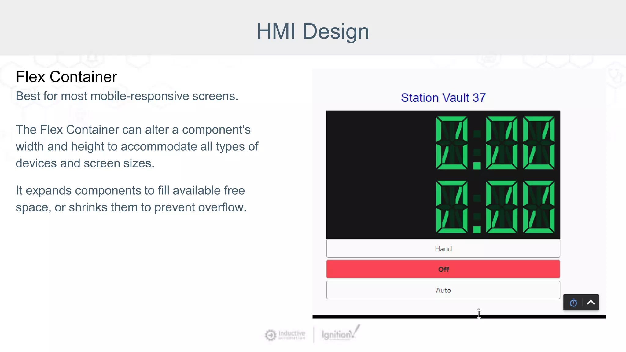 HMI Design
Flex Container
Best for most mobile-responsive screens.
The Flex Container can alter a component's
width and height to accommodate all types of
devices and screen sizes.
It expands components to fill available free
space, or shrinks them to prevent overflow.
 
