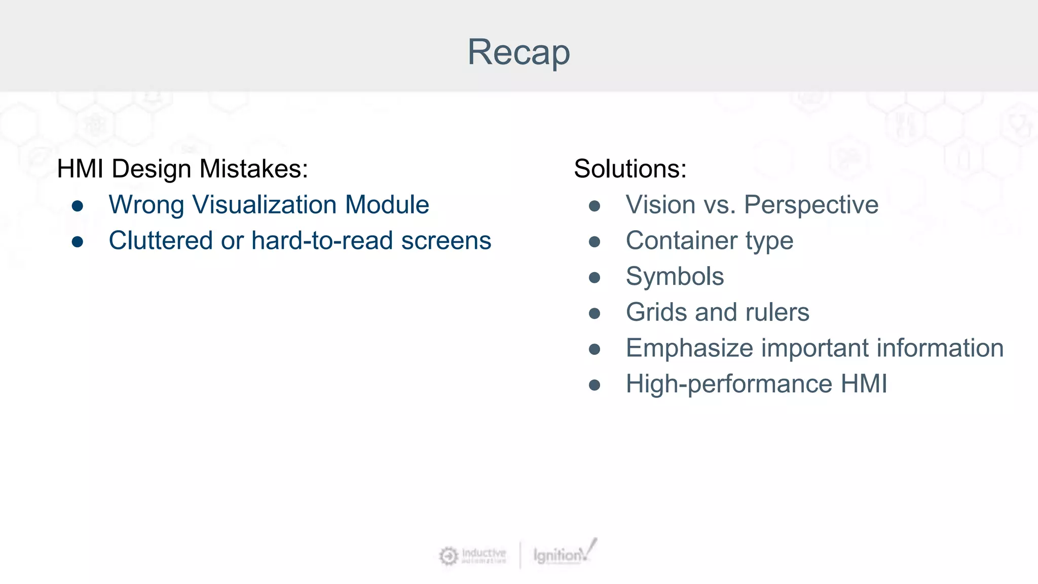 Recap
HMI Design Mistakes:
● Wrong Visualization Module
● Cluttered or hard-to-read screens
Solutions:
● Vision vs. Perspective
● Container type
● Symbols
● Grids and rulers
● Emphasize important information
● High-performance HMI
 
