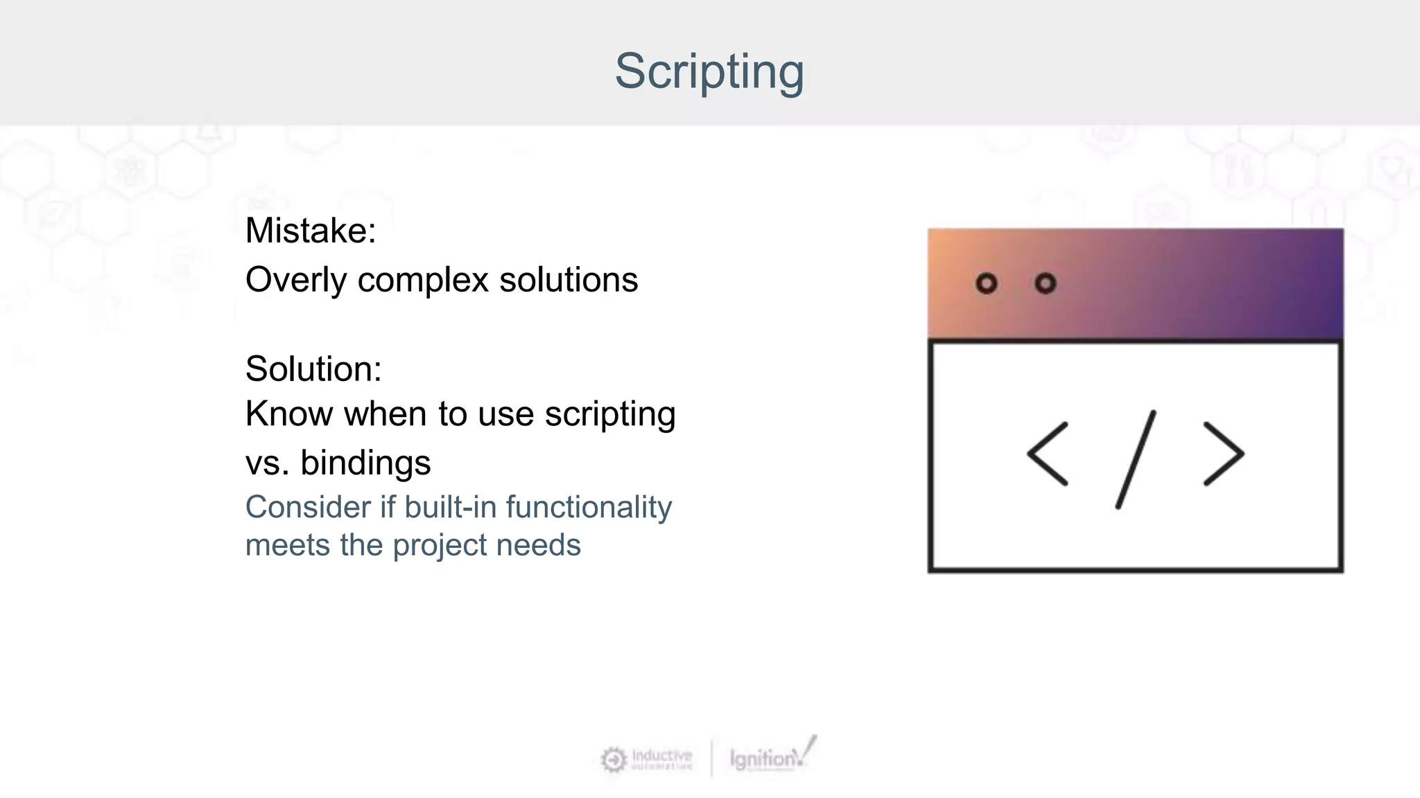 Scripting
Mistake:
Overly complex solutions
Solution:
Know when to use scripting
vs. bindings
Consider if built-in functionality
meets the project needs
 