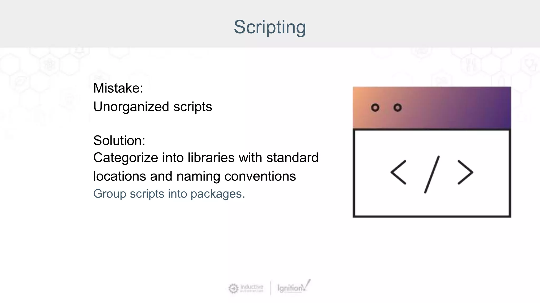 Scripting
Mistake:
Unorganized scripts
Solution:
Categorize into libraries with standard
locations and naming conventions
Group scripts into packages.
 