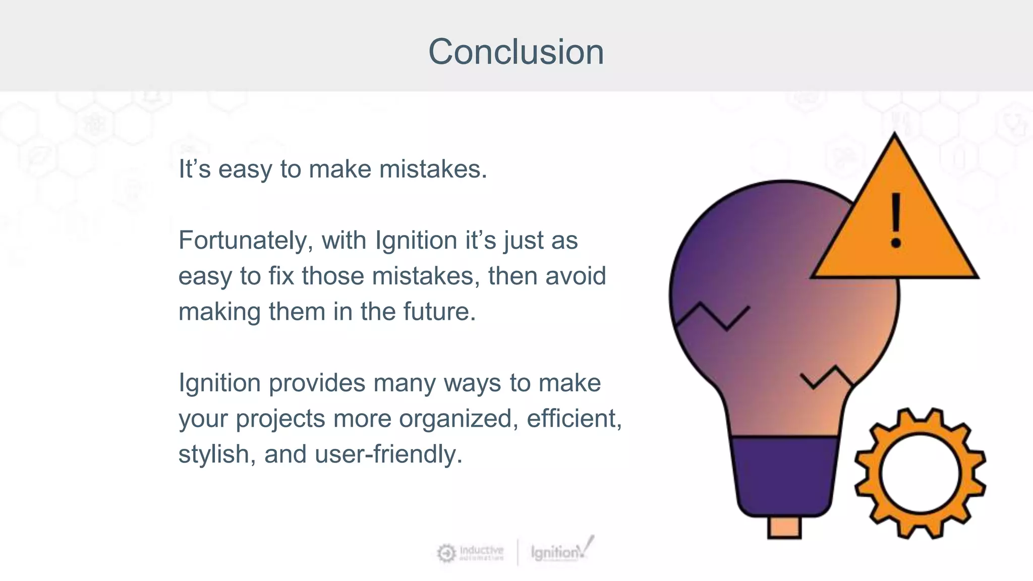 Conclusion
It’s easy to make mistakes.
Fortunately, with Ignition it’s just as
easy to fix those mistakes, then avoid
making them in the future.
Ignition provides many ways to make
your projects more organized, efficient,
stylish, and user-friendly.
 