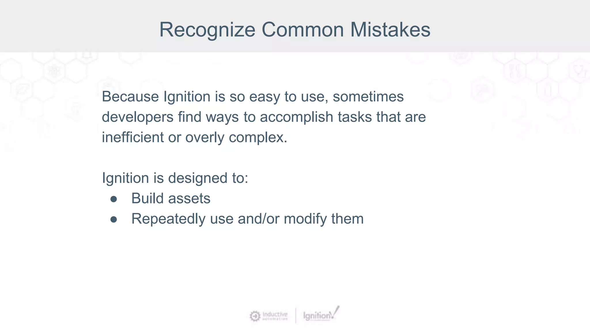 Because Ignition is so easy to use, sometimes
developers find ways to accomplish tasks that are
inefficient or overly complex.
Ignition is designed to:
● Build assets
● Repeatedly use and/or modify them
Recognize Common Mistakes
 