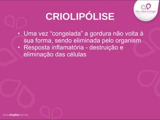 • Uma vez “congelada” a gordura não volta à
sua forma, sendo eliminada pelo organism
• Resposta inflamatória - destruição e
eliminação das células
CRIOLIPÓLISE
 