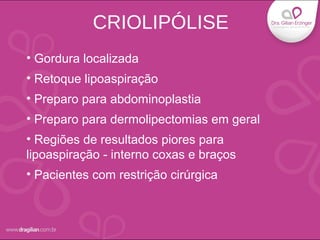 • Gordura localizada
• Retoque lipoaspiração
• Preparo para abdominoplastia
• Preparo para dermolipectomias em geral
• Regiões de resultados piores para
lipoaspiração - interno coxas e braços
• Pacientes com restrição cirúrgica
CRIOLIPÓLISE
 